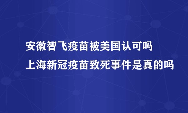 安徽智飞疫苗被美国认可吗 上海新冠疫苗致死事件是真的吗