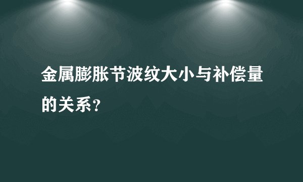 金属膨胀节波纹大小与补偿量的关系？