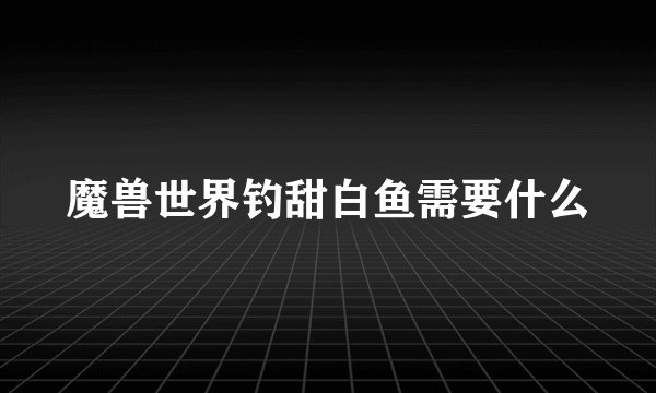 魔兽世界钓甜白鱼需要什么