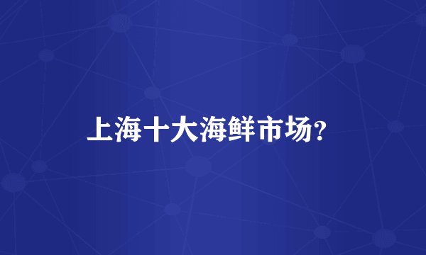 上海十大海鲜市场？