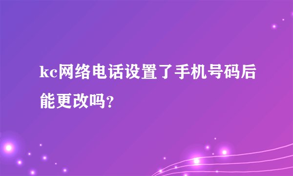 kc网络电话设置了手机号码后能更改吗？