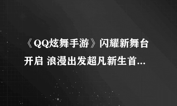 《QQ炫舞手游》闪耀新舞台开启 浪漫出发超凡新生首款蜕变套惊艳登场