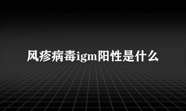 风疹病毒igm阳性是什么