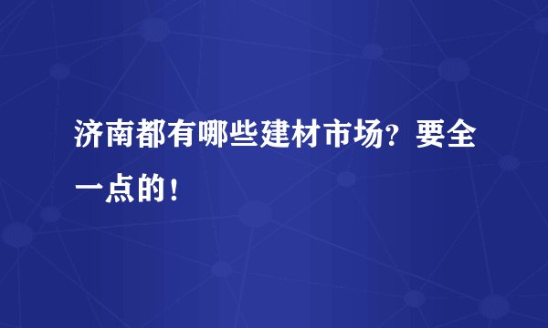 济南都有哪些建材市场？要全一点的！