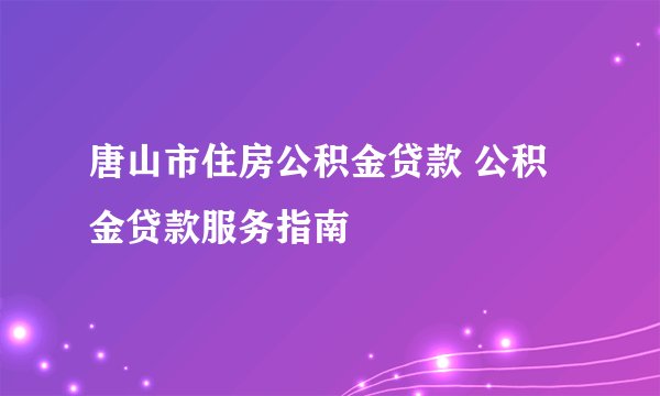 唐山市住房公积金贷款 公积金贷款服务指南