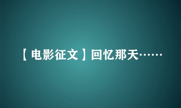 【电影征文】回忆那天……