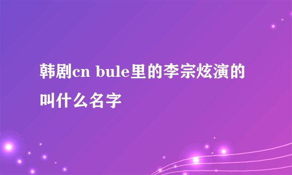韩剧cn bule里的李宗炫演的叫什么名字