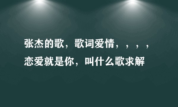 张杰的歌，歌词爱情，，，，恋爱就是你，叫什么歌求解