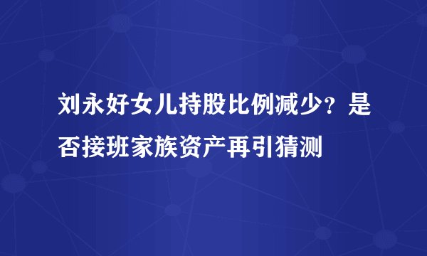刘永好女儿持股比例减少？是否接班家族资产再引猜测
