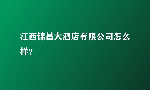 江西锦昌大酒店有限公司怎么样？