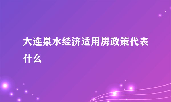 大连泉水经济适用房政策代表什么