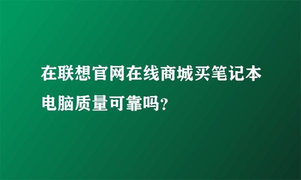 在联想官网在线商城买笔记本电脑质量可靠吗？
