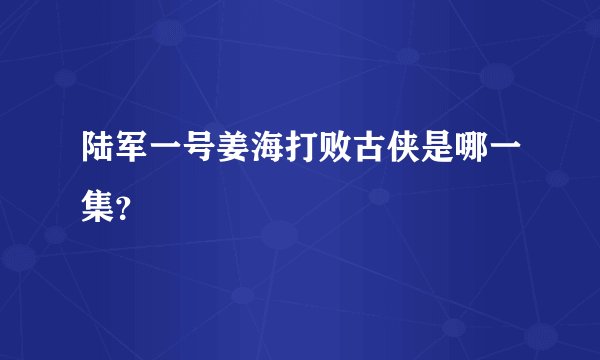陆军一号姜海打败古侠是哪一集？