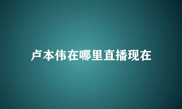 卢本伟在哪里直播现在