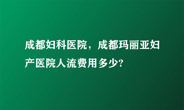 成都妇科医院，成都玛丽亚妇产医院人流费用多少?