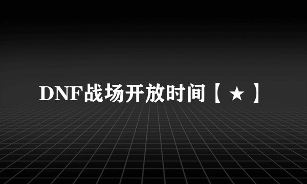 DNF战场开放时间【★】