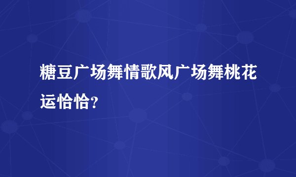 糖豆广场舞情歌风广场舞桃花运恰恰？