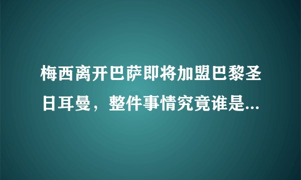 梅西离开巴萨即将加盟巴黎圣日耳曼，整件事情究竟谁是最大苦主？