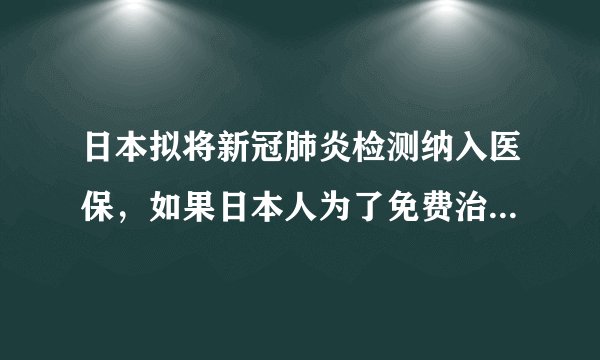 日本拟将新冠肺炎检测纳入医保，如果日本人为了免费治疗来中国怎么办？
