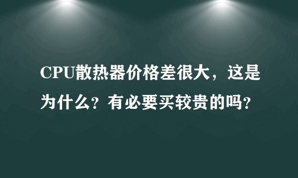CPU散热器价格差很大，这是为什么？有必要买较贵的吗？