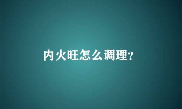 内火旺怎么调理？