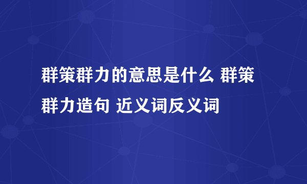 群策群力的意思是什么 群策群力造句 近义词反义词