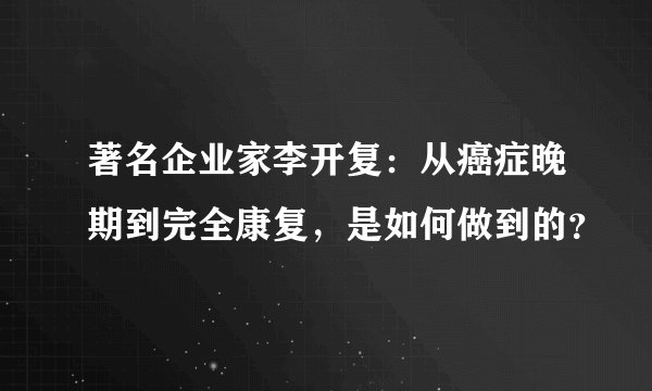 著名企业家李开复：从癌症晚期到完全康复，是如何做到的？