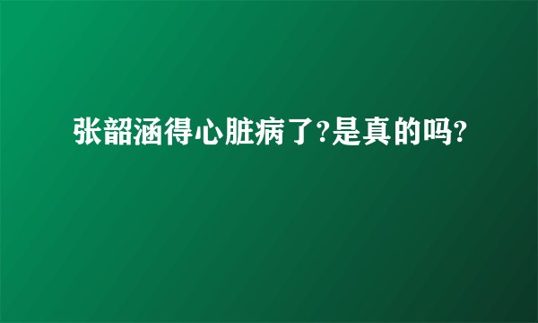 张韶涵得心脏病了?是真的吗?