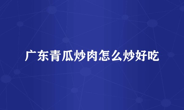 广东青瓜炒肉怎么炒好吃