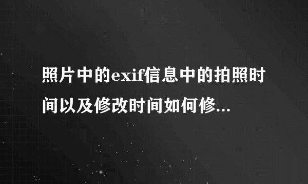 照片中的exif信息中的拍照时间以及修改时间如何修改？修改了用什么软件能够知道修改过？