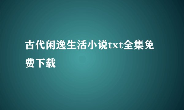 古代闲逸生活小说txt全集免费下载