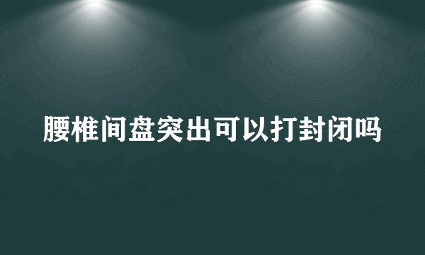 腰椎间盘突出可以打封闭吗