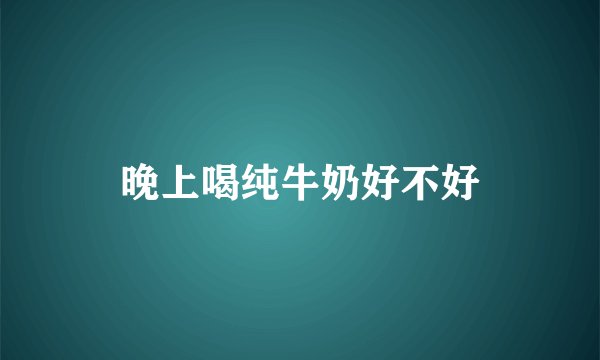 晚上喝纯牛奶好不好