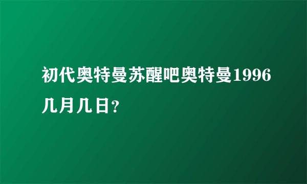 初代奥特曼苏醒吧奥特曼1996几月几日？