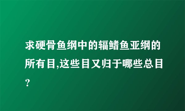 求硬骨鱼纲中的辐鳍鱼亚纲的所有目,这些目又归于哪些总目？