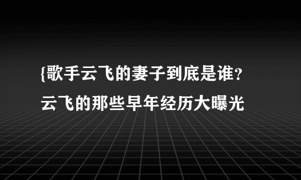 {歌手云飞的妻子到底是谁？云飞的那些早年经历大曝光