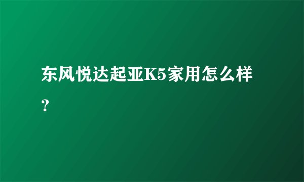 东风悦达起亚K5家用怎么样？