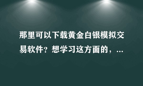 那里可以下载黄金白银模拟交易软件？想学习这方面的，帮介绍个 谢谢
