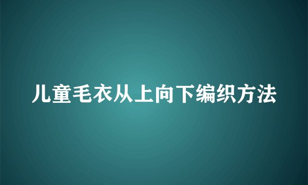 儿童毛衣从上向下编织方法