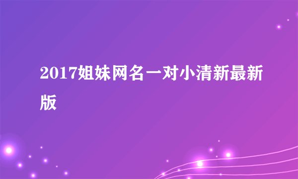2017姐妹网名一对小清新最新版