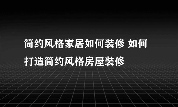 简约风格家居如何装修 如何打造简约风格房屋装修