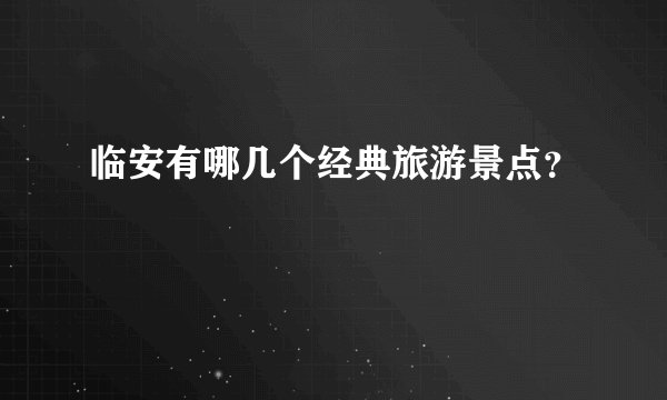 临安有哪几个经典旅游景点？