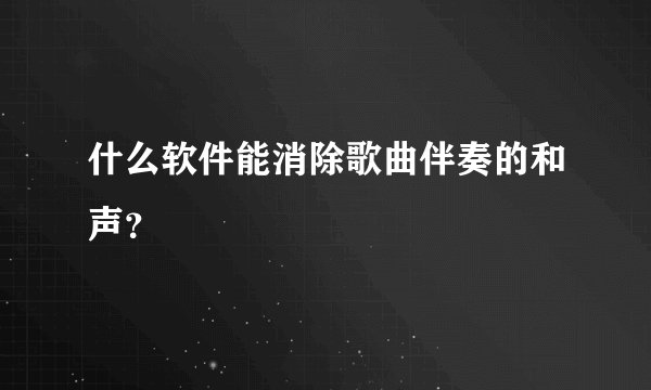 什么软件能消除歌曲伴奏的和声？