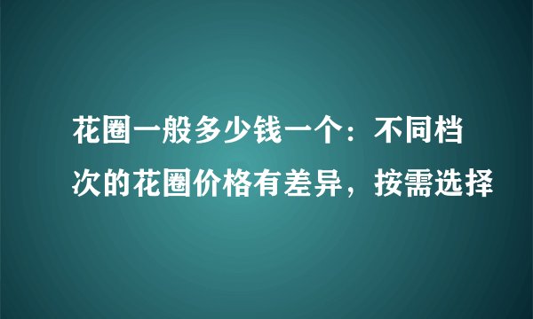 花圈一般多少钱一个：不同档次的花圈价格有差异，按需选择