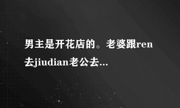 男主是开花店的。老婆跟ren去jiudian老公去jiudian找妻子被保安拦着不给上去。是什么电
