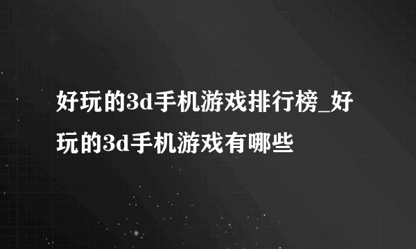 好玩的3d手机游戏排行榜_好玩的3d手机游戏有哪些