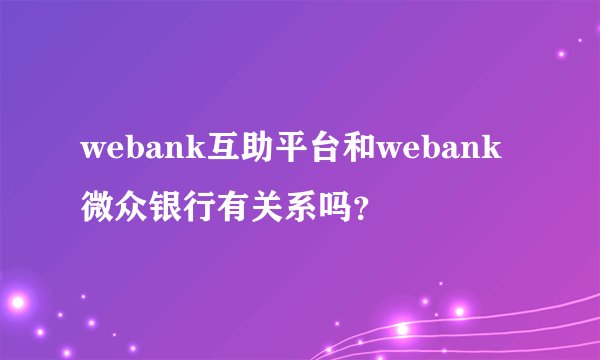 webank互助平台和webank微众银行有关系吗？