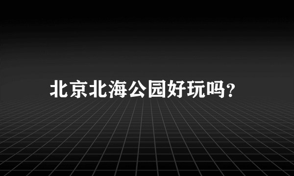 北京北海公园好玩吗？