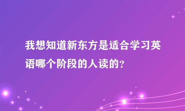 我想知道新东方是适合学习英语哪个阶段的人读的？