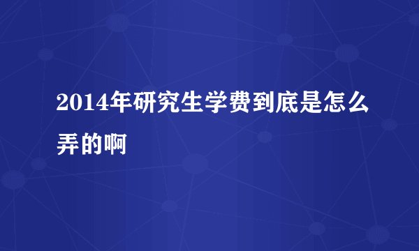2014年研究生学费到底是怎么弄的啊